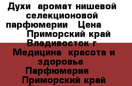 Духи  аромат нишевой (селекционовой )парфюмерии › Цена ­ 2 500 - Приморский край, Владивосток г. Медицина, красота и здоровье » Парфюмерия   . Приморский край,Владивосток г.